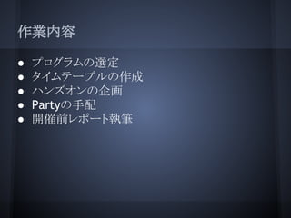 作業内容

●   プログラムの選定
●   タイムテーブルの作成
●   ハンズオンの企画
●   Partyの手配
●   開催前レポート執筆
 