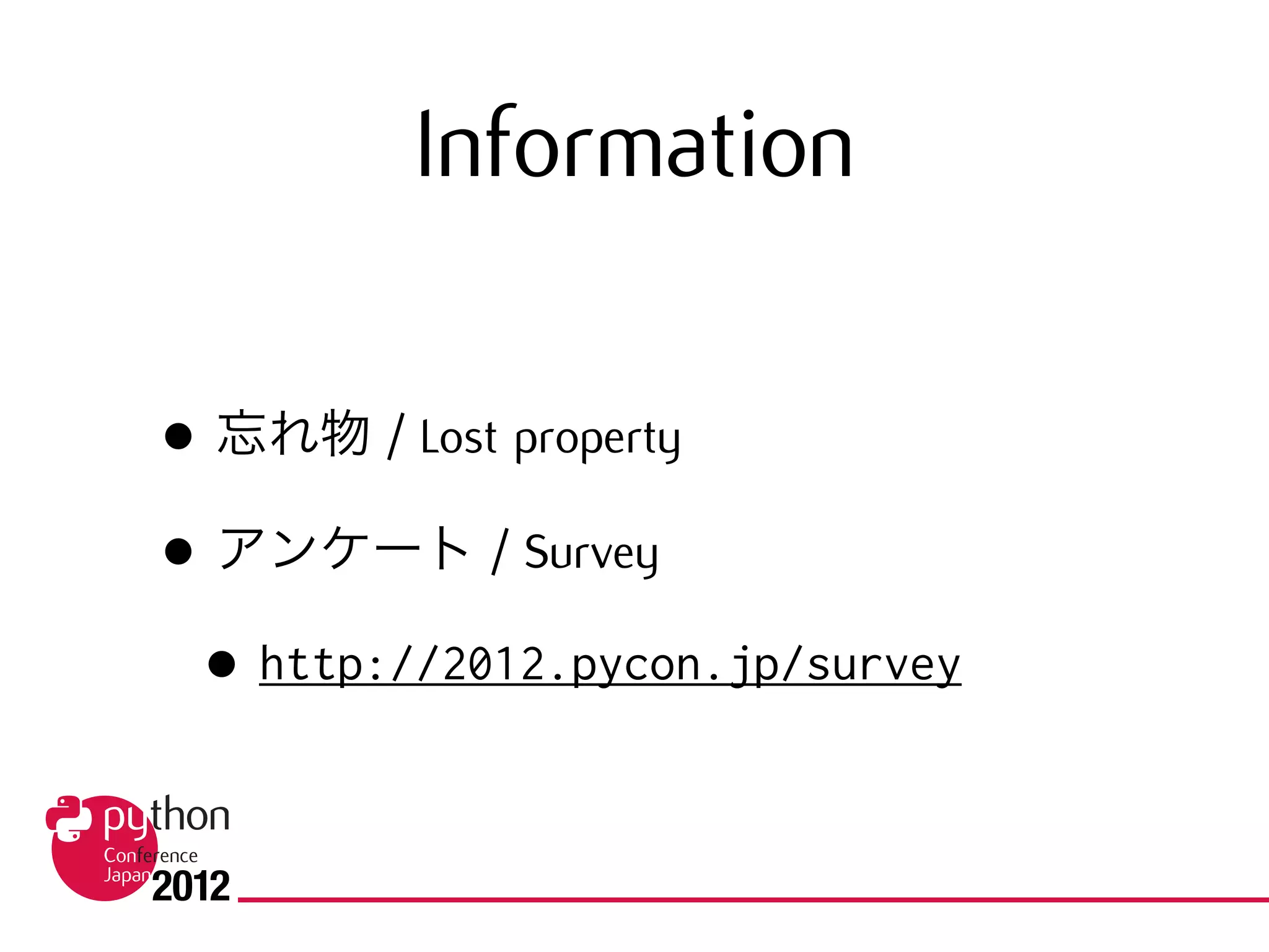 Information
• 忘れ物 / Lost property
• アンケート / Survey
• http://2012.pycon.jp/survey