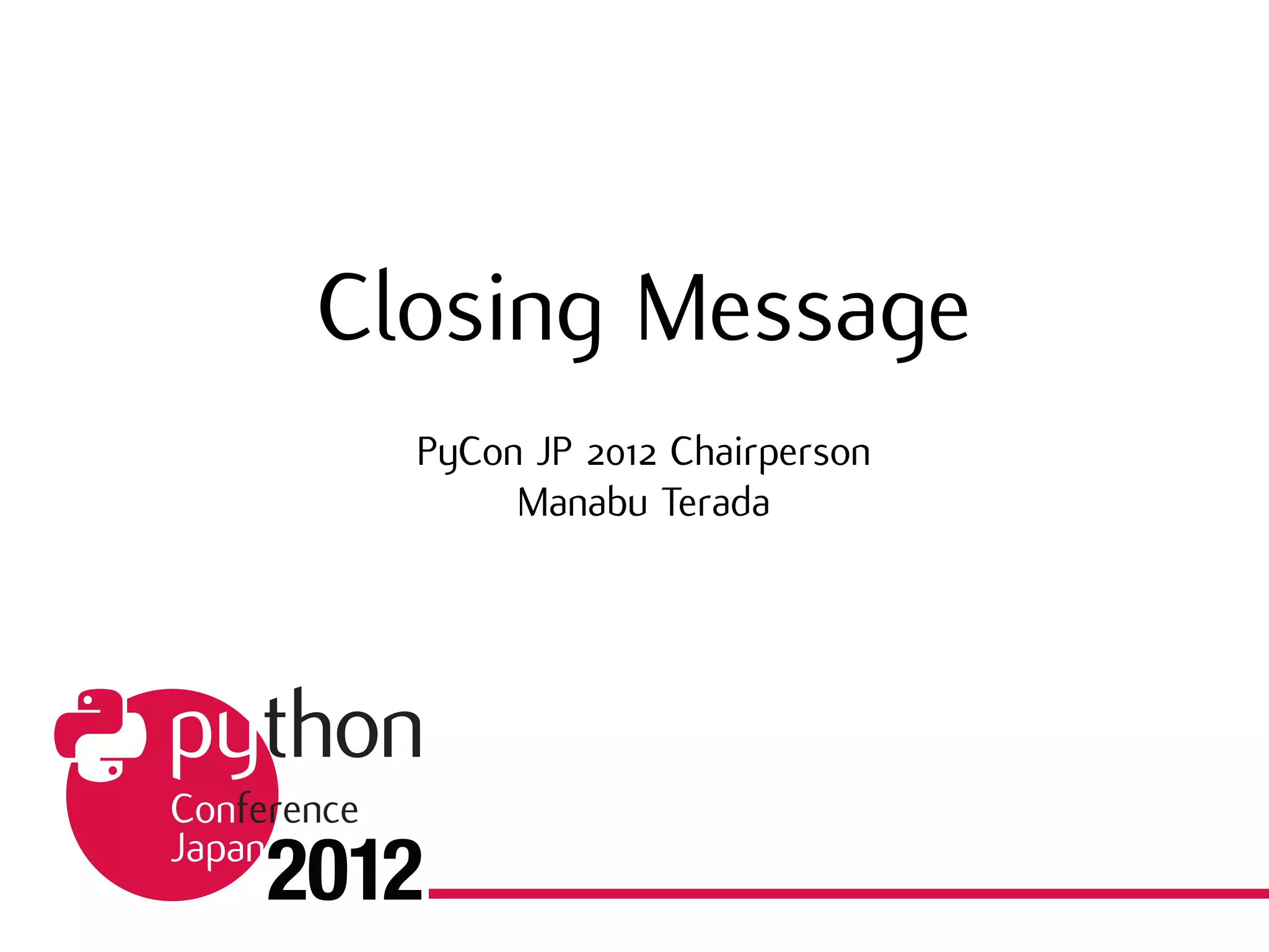 Closing Message
PyCon JP 2012 Chairperson
Manabu Terada
