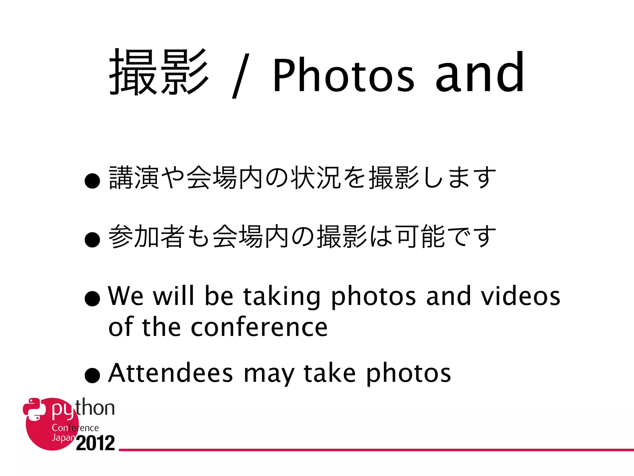 撮影 / Photos and Videos

• 講演や会場内の状況を撮影します
• 参加者も会場内の撮影は可能です
• We will be taking photos and videos of the
  conference
• Attendees may take photos
 