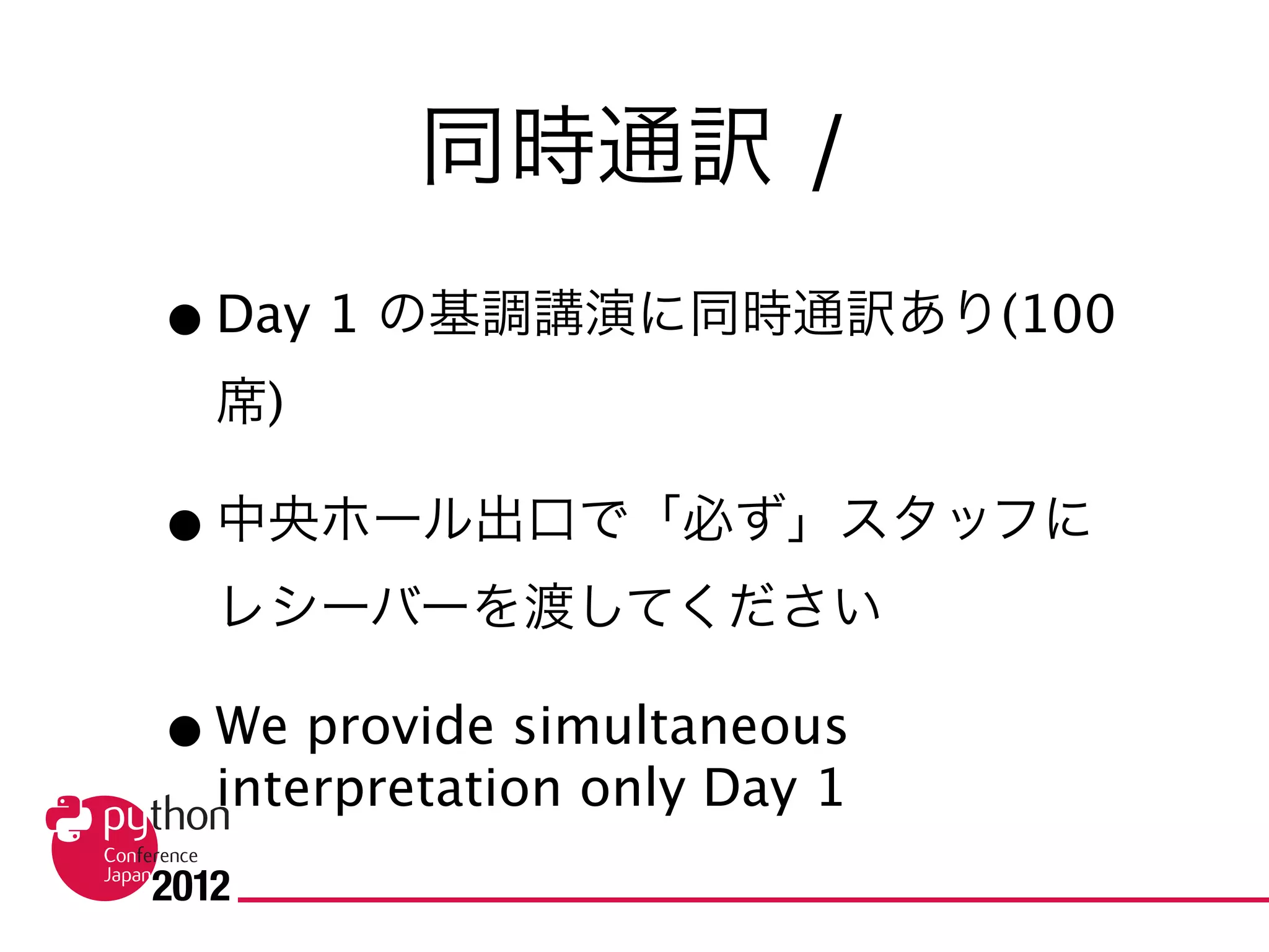 同時通訳 /
Simultaneous interpretation
• Day 1 の基調講演に同時通訳あり(100席)
• 中央ホール出口で「必ず」スタッフに
  レシーバーを渡してください

• We provide simultaneous interpretation only
  Day 1 keynote(English to Japanese)
 