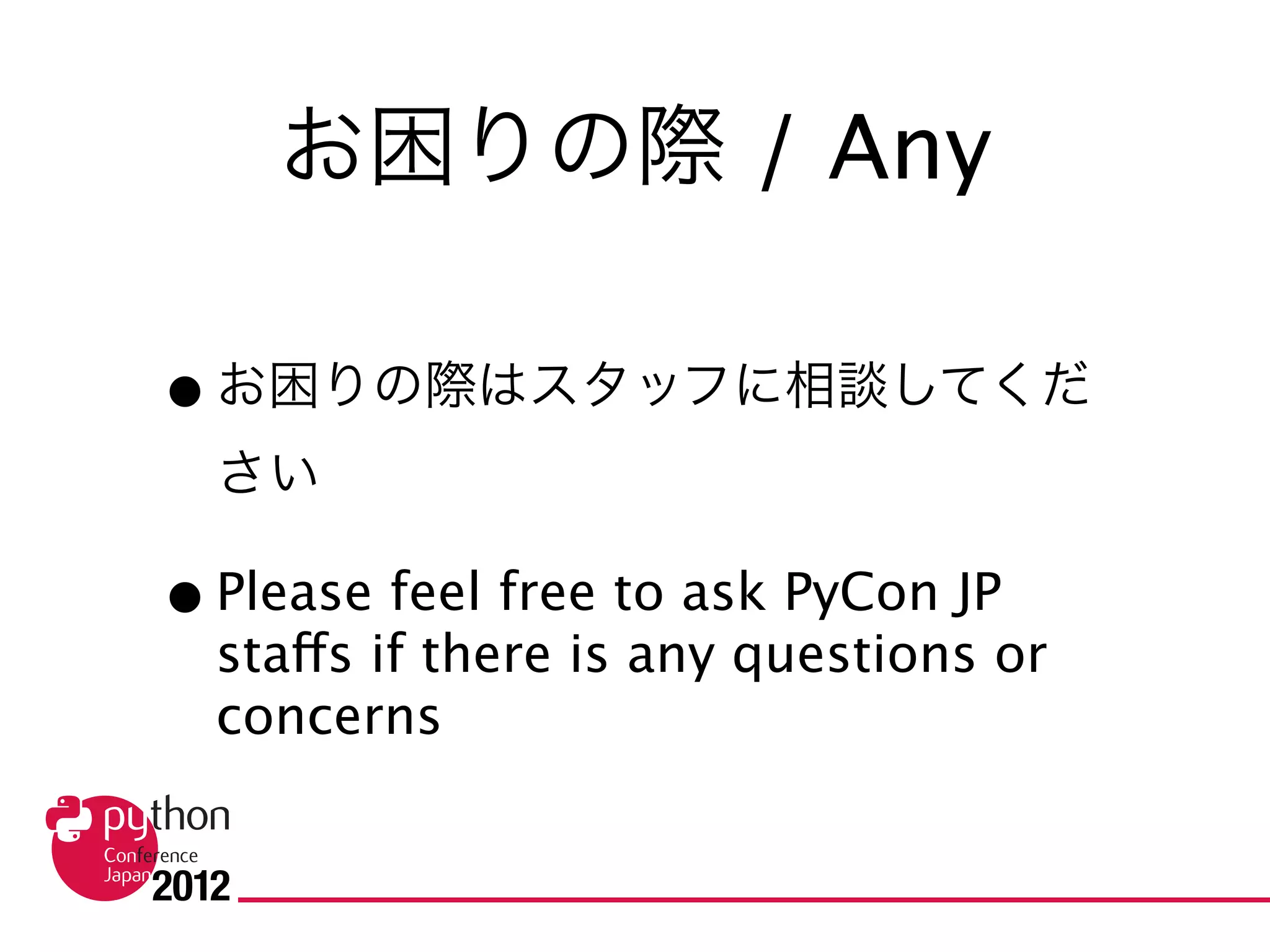 お困りの際 / Any problems


• お困りの際はスタッフに相談してくだ
  さい

• Please feel free to ask PyCon JP staffs if there
  is any questions or concerns
 