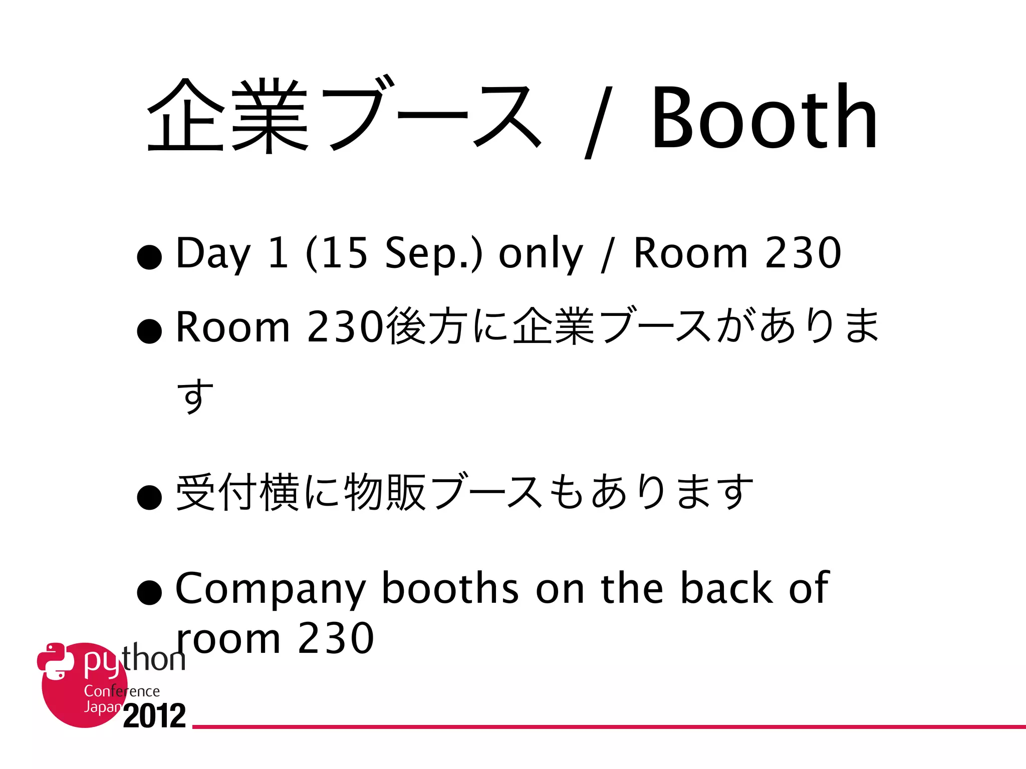 企業ブース / Booth
• Day 1 (15 Sep.) only / Room 230
• Room 230後方に企業ブースがあります
• 受付横に物販ブースもあります
• Company booths on the back of room 230
• Books selling booth is near the reception
 