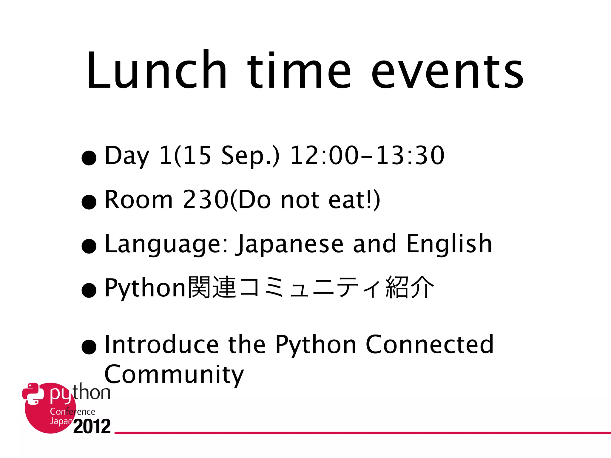 Lunch time events
• Day 1(15 Sep.) 12:00-13:30
• Room 230(Do not eat!)
• Language: Japanese and English
• Python関連コミュニティ紹介
• Introduce the Python Connected Community
 