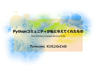 Pythonコミュニティが私に与えてくれたもの
     What the Python Community Has Given To Me




     Tomomi KURIGENO
 