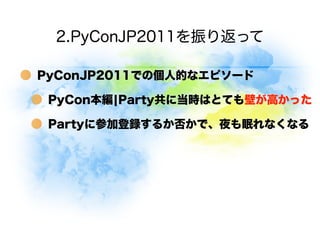 2.PyConJP2011を振り返って

PyConJP2011での個人的なエピソード

 PyCon本編¦Party共に当時はとても壁が高かった

 Partyに参加登録するか否かで、夜も眠れなくなる
 