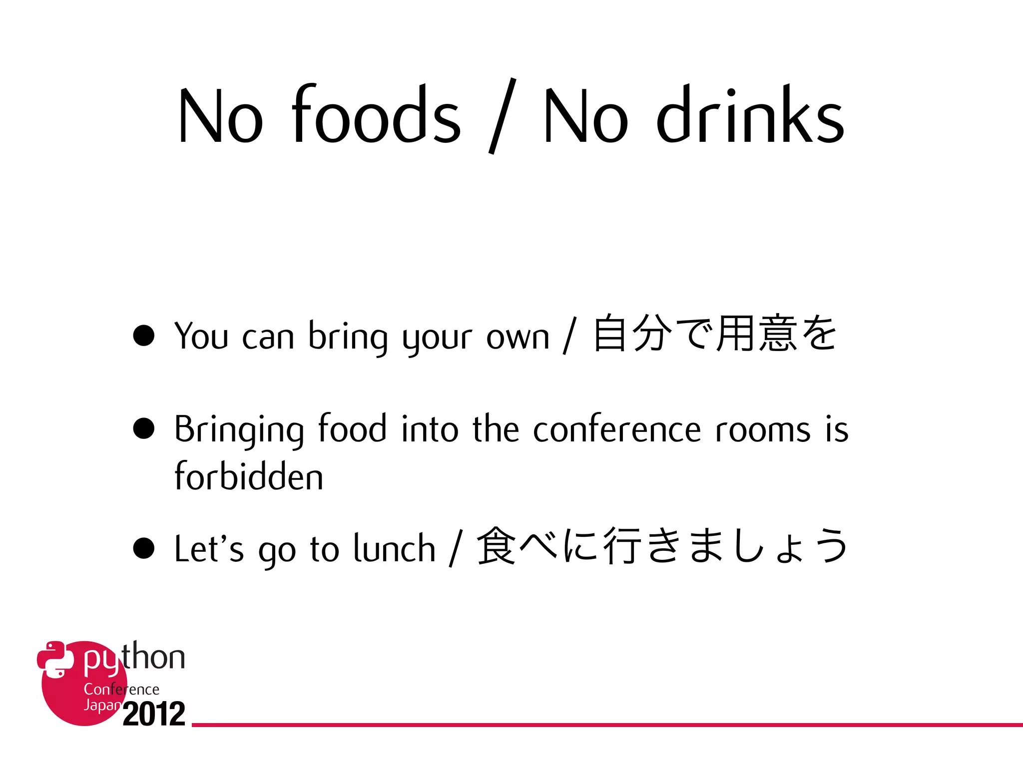 No foods / No drinks

• You can bring your own / 自分で用意を
• Bringing food into the conference rooms is
  forbidden
• Let’s go to lunch / 食べに行きましょう
 
