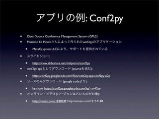 アプリの例: Conf2py
• Open Source Conference Management System (GPL2)
• Massimo Di Pierroさんによって作られたweb2pyのアプリケーション
• MetaCrypti...