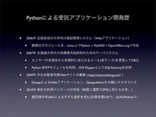 Pythonによる受託アプリケーション開発歴
• 2006年 全国各地の大学向け施設管理システム（Webアプリケーション）
• 帳票出力モジュールを、Linux上でPython + PyUNO + OpenOfﬁce.orgで作成
• 2007...