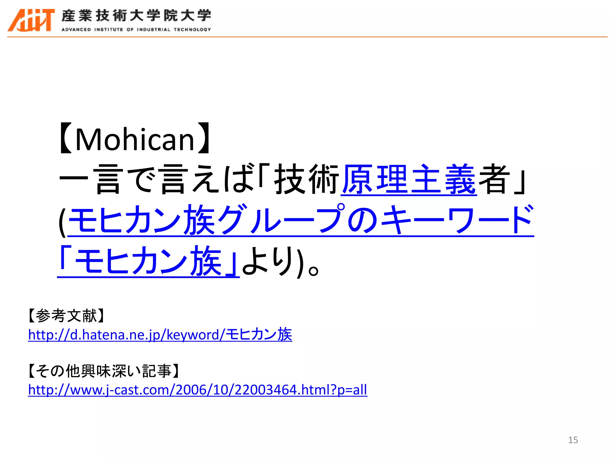 15
【参考文献】
http://d.hatena.ne.jp/keyword/モヒカン族
【その他興味深い記事】
http://www.j-cast.com/2006/10/22003464.html?p=all
【Mohican】
一言で言えば「技術原理主義者」
(モヒカン族グループのキーワード
「モヒカン族」より)。
 