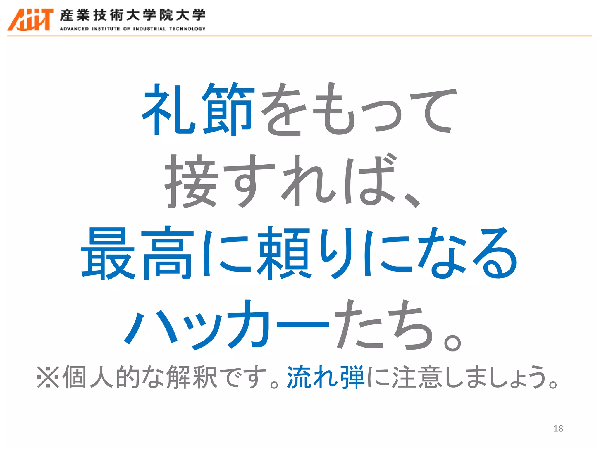 18
礼節をもって
接すれば、
最高に頼りになる
ハッカーたち。
※個人的な解釈です。流れ弾に注意しましょう。
 