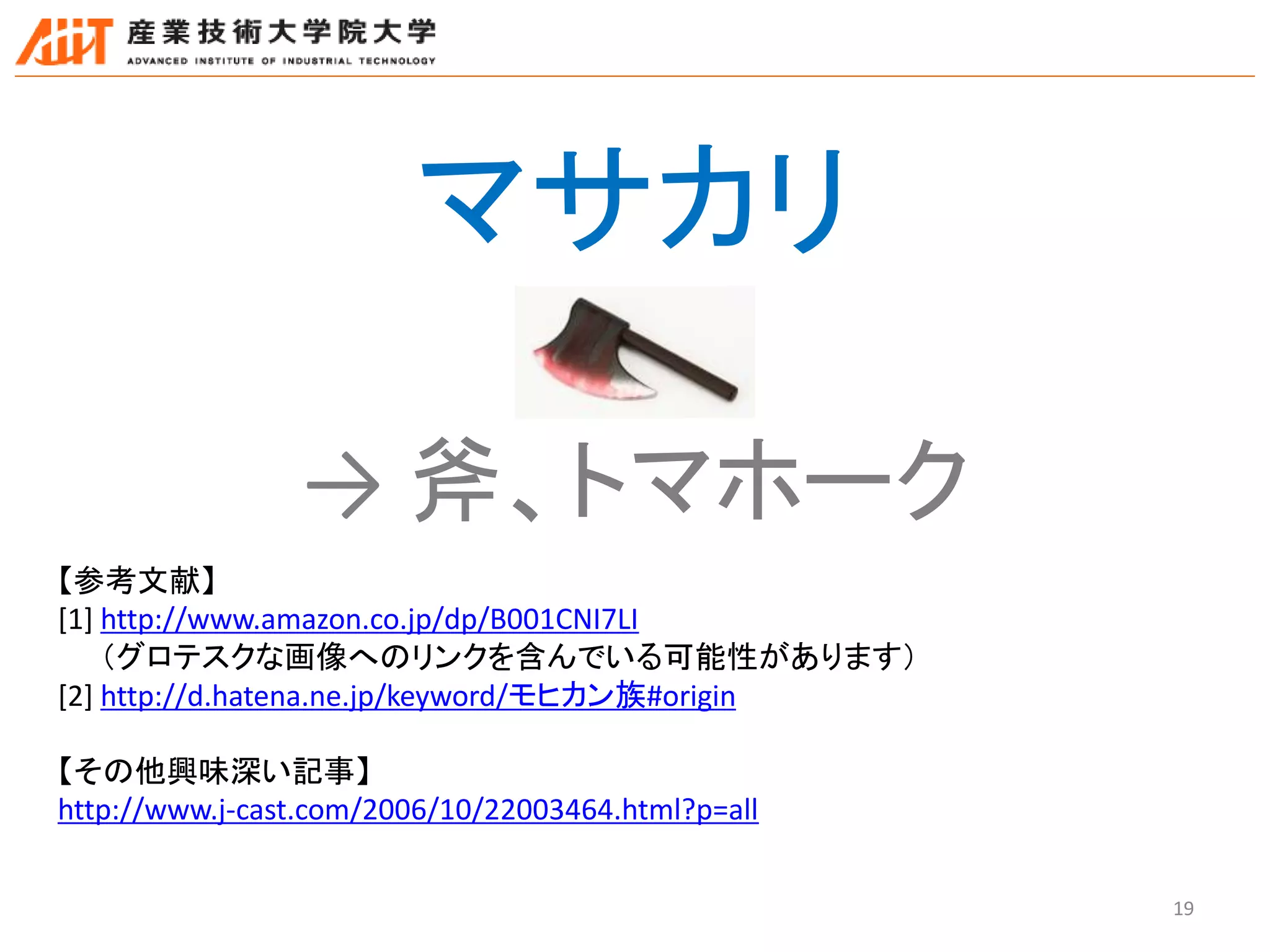 19
マサカリ
【参考文献】
[1] http://www.amazon.co.jp/dp/B001CNI7LI
（グロテスクな画像へのリンクを含んでいる可能性があります）
[2] http://d.hatena.ne.jp/keyword/モヒカン族#origin
【その他興味深い記事】
http://www.j-cast.com/2006/10/22003464.html?p=all
→ 斧、トマホーク
 