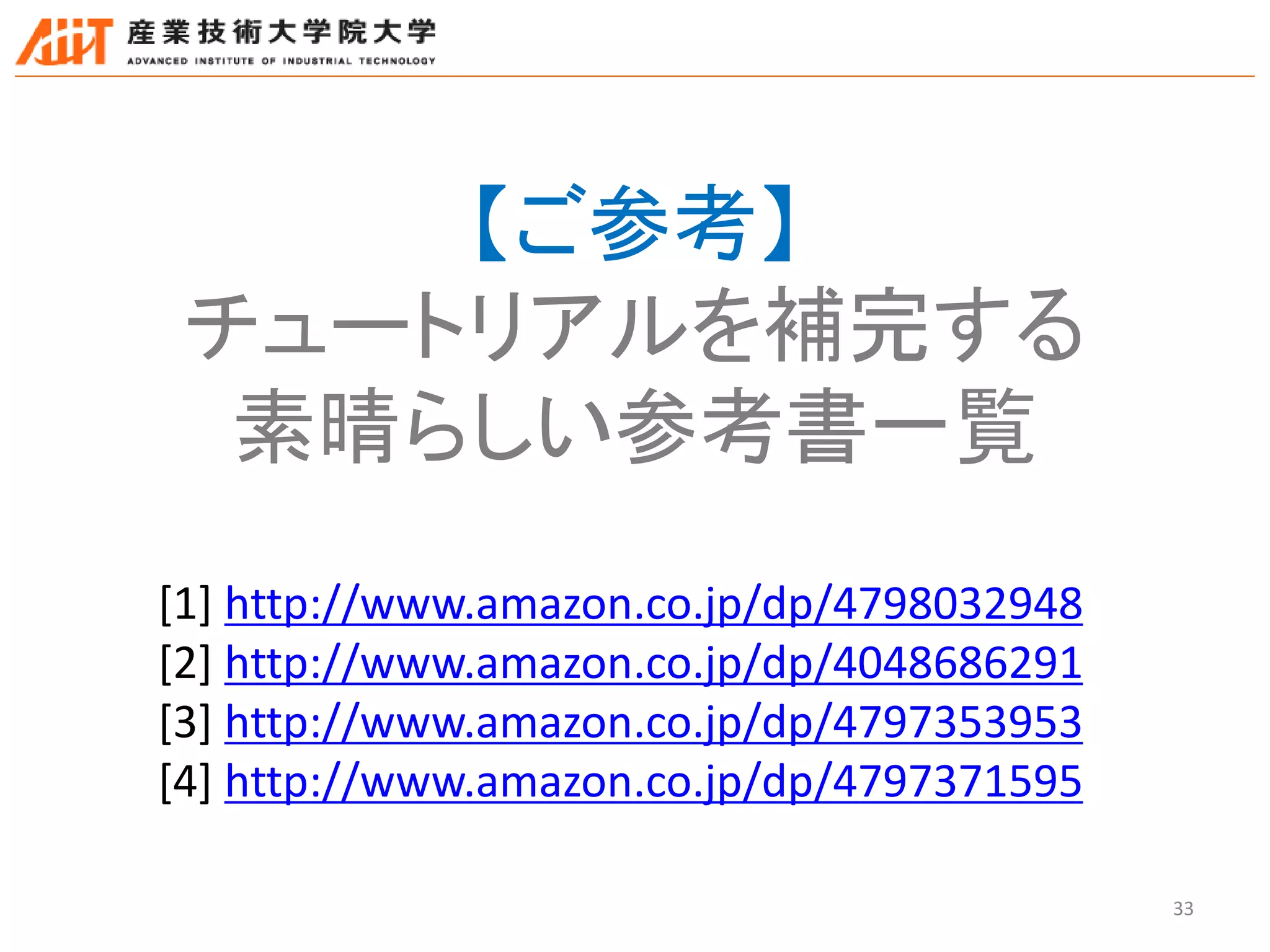 33
【ご参考】
チュートリアルを補完する
素晴らしい参考書一覧
[1] http://www.amazon.co.jp/dp/4798032948
[2] http://www.amazon.co.jp/dp/4048686291
[3] http://www.amazon.co.jp/dp/4797353953
[4] http://www.amazon.co.jp/dp/4797371595
 