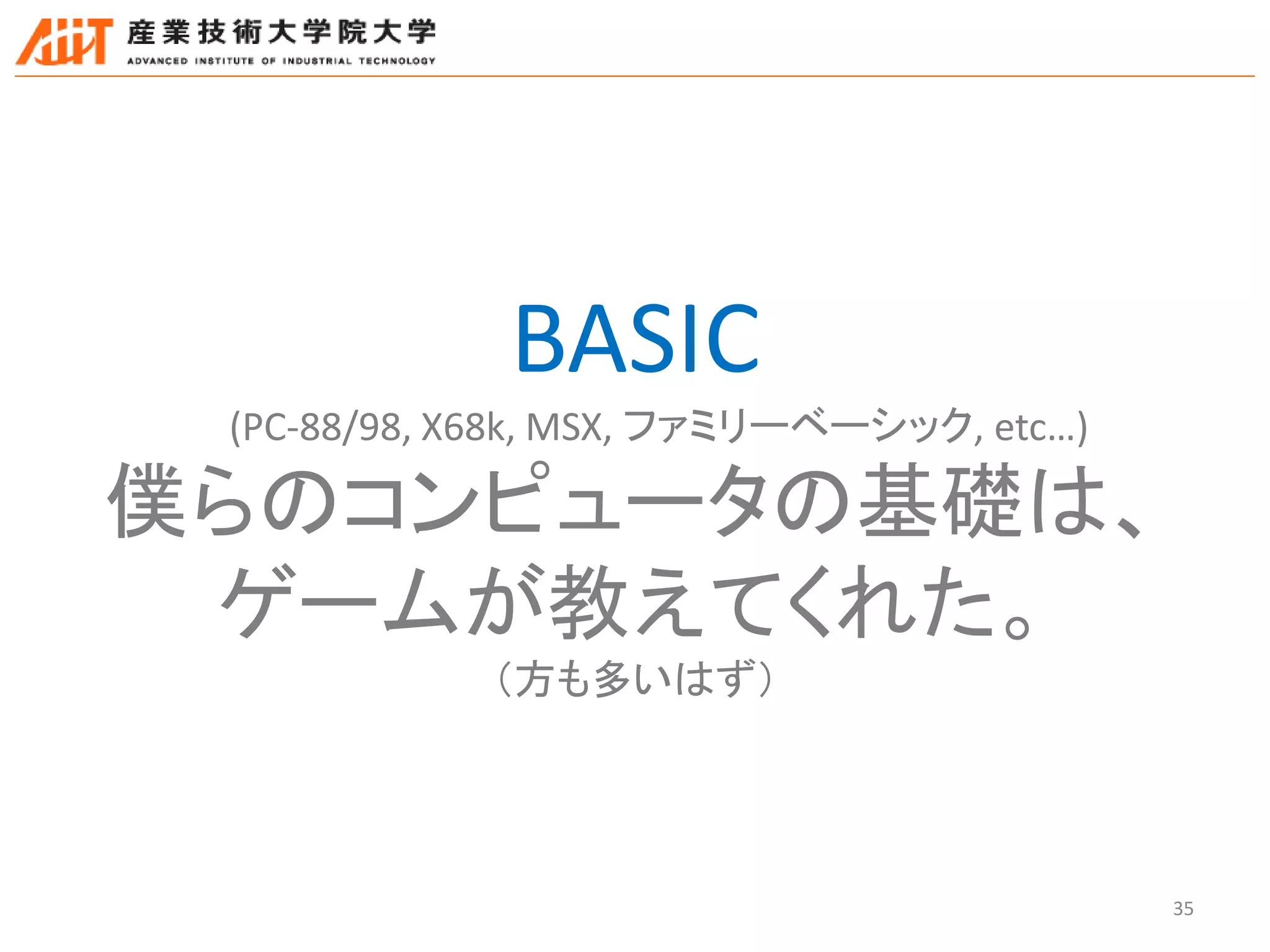 35
BASIC
(PC-88/98, X68k, MSX, ファミリーベーシック, etc…)
僕らのコンピュータの基礎は、
ゲームが教えてくれた。
（方も多いはず）
 