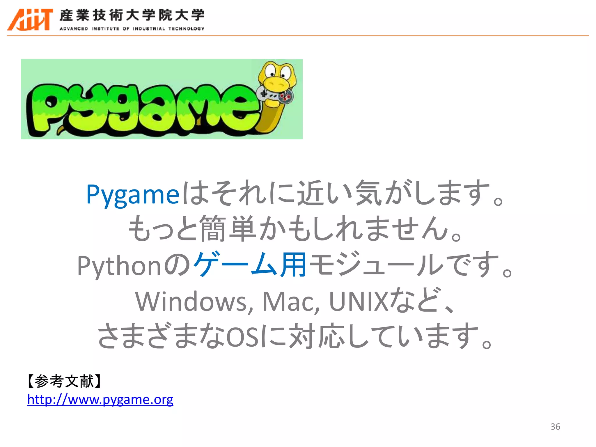 36
Pygameはそれに近い気がします。
もっと簡単かもしれません。
Pythonのゲーム用モジュールです。
Windows, Mac, UNIXなど、
さまざまなOSに対応しています。
【参考文献】
http://www.pygame.org
 