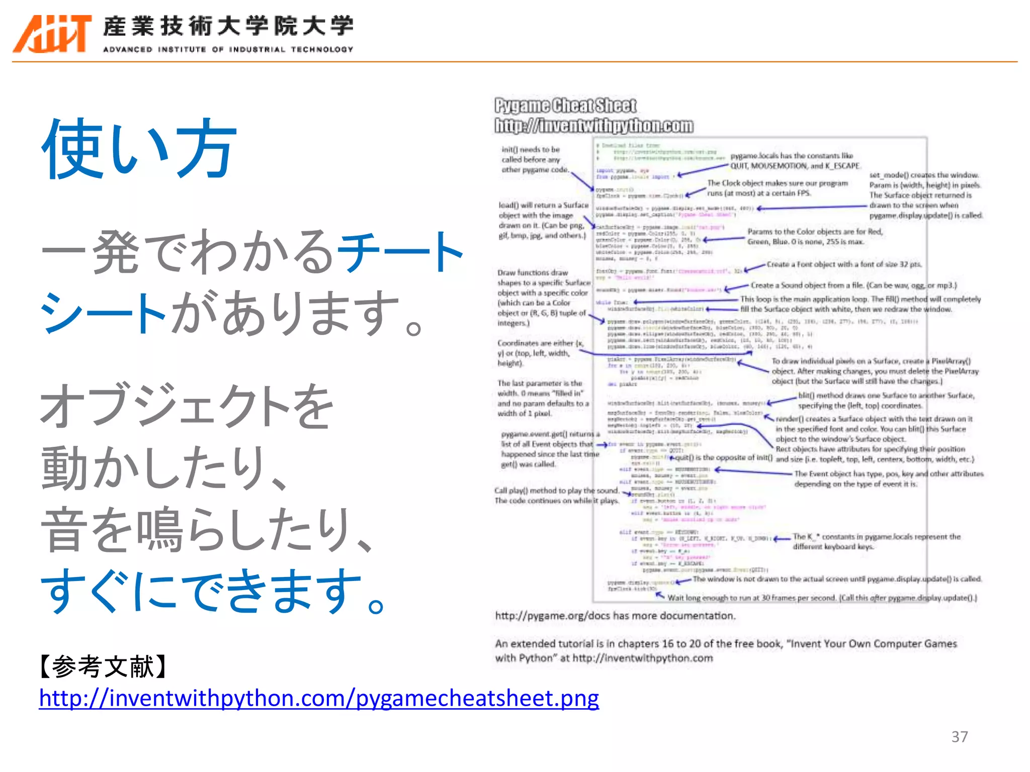 37
【参考文献】
http://inventwithpython.com/pygamecheatsheet.png
使い方
一発でわかるチート
シートがあります。
オブジェクトを
動かしたり、
音を鳴らしたり、
すぐにできます。
 