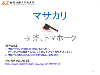 19
マサカリ
【参考文献】
[1] http://www.amazon.co.jp/dp/B001CNI7LI
（グロテスクな画像へのリンクを含んでいる可能性があります）
[2] http://d.hatena.ne.jp/keyword/モヒカン族#origin
【その他興味深い記事】
http://www.j-cast.com/2006/10/22003464.html?p=all
→ 斧、トマホーク
 