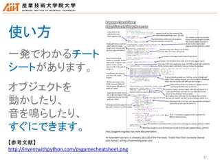 37
【参考文献】
http://inventwithpython.com/pygamecheatsheet.png
使い方
一発でわかるチート
シートがあります。
オブジェクトを
動かしたり、
音を鳴らしたり、
すぐにできます。
 