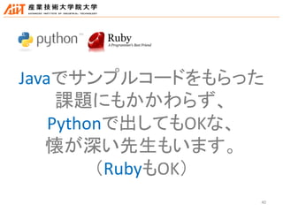 40
Javaでサンプルコードをもらった
課題にもかかわらず、
Pythonで出してもOKな、
懐が深い先生もいます。
（RubyもOK）
 