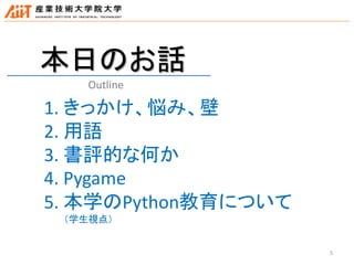 5
1. きっかけ、悩み、壁
2. 用語
3. 書評的な何か
4. Pygame
5. 本学のPython教育について
（学生視点）
本日のお話
Outline
 