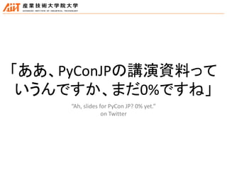 「ああ、PyConJPの講演資料って
いうんですか、まだ0%ですね」
“Ah, slides for PyCon JP? 0% yet.”
on Twitter
 