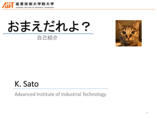 3
おまえだれよ？
K. Sato
Advanced Institute of Industrial Technology
自己紹介
 