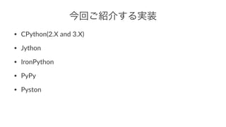 今回ご紹介する実装 
• CPython(2.X-and-3.X) 
• Jython 
• IronPython 
• PyPy 
• Pyston 
 