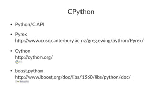 CPython 
• Python/C*API 
• Pyrex 
h0p://www.cosc.canterbury.ac.nz/greg.ewing/python/Pyrex/ 
• Cython 
h0p://cython.org/ 
• boost.python 
h0p://www.boost.org/doc/libs/1560/libs/python/doc/ 
 