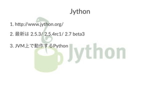 Jython 
1. h$p://www.jython.org/ 
2. 最新は12.5.3/12.5.4rc1/12.71beta3 
3. JVM上で動作するPython 
 