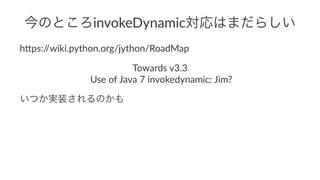今のところinvokeDynamic対応はまだらしい 
h"ps://wiki.python.org/jython/RoadMap 
Towards(v3.3 
(Use(of(Java(7(invokedynamic:(Jim?( 
いつか実装されるのかも 
 