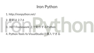 Iron%Python 
1. h$p://ironpython.net/ 
2. 最新は02.7.4 
3. .NET0Framework0上で動作するPython 
4. Python0Tools0fo0VisualStudioで導入できる 
 