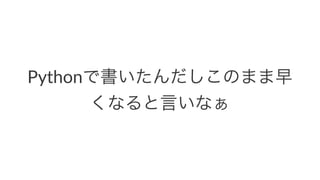 Pythonで書いたんだしこのまま早 
くなると言いなぁ 
 