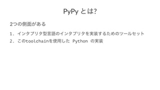PyPy#とは? 
2つの側面がある 
1. インタプリタ型言語のインタプリタを実装するためのツールセット 
2. このtoolchainを使用した Python の実装 
 
