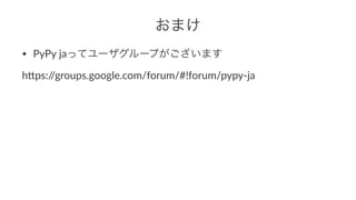 おまけ 
• PyPy$jaってユーザグループがございます 
h"ps://groups.google.com/forum/#!forum/pypy4ja 
 