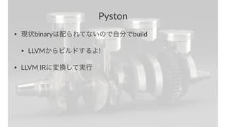 Pyston 
• 現状binaryは配られてないので自分でbuild 
• LLVMからビルドするよ! 
• LLVM/IRに変換して実行 
 