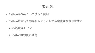 まとめ 
• PythonはGlueとして使うと便利 
• Pythonの実行を効率化しようとしてる実装は複数存在する 
• PyPyは楽しいよ 
• Pystonは今後に期待 
 