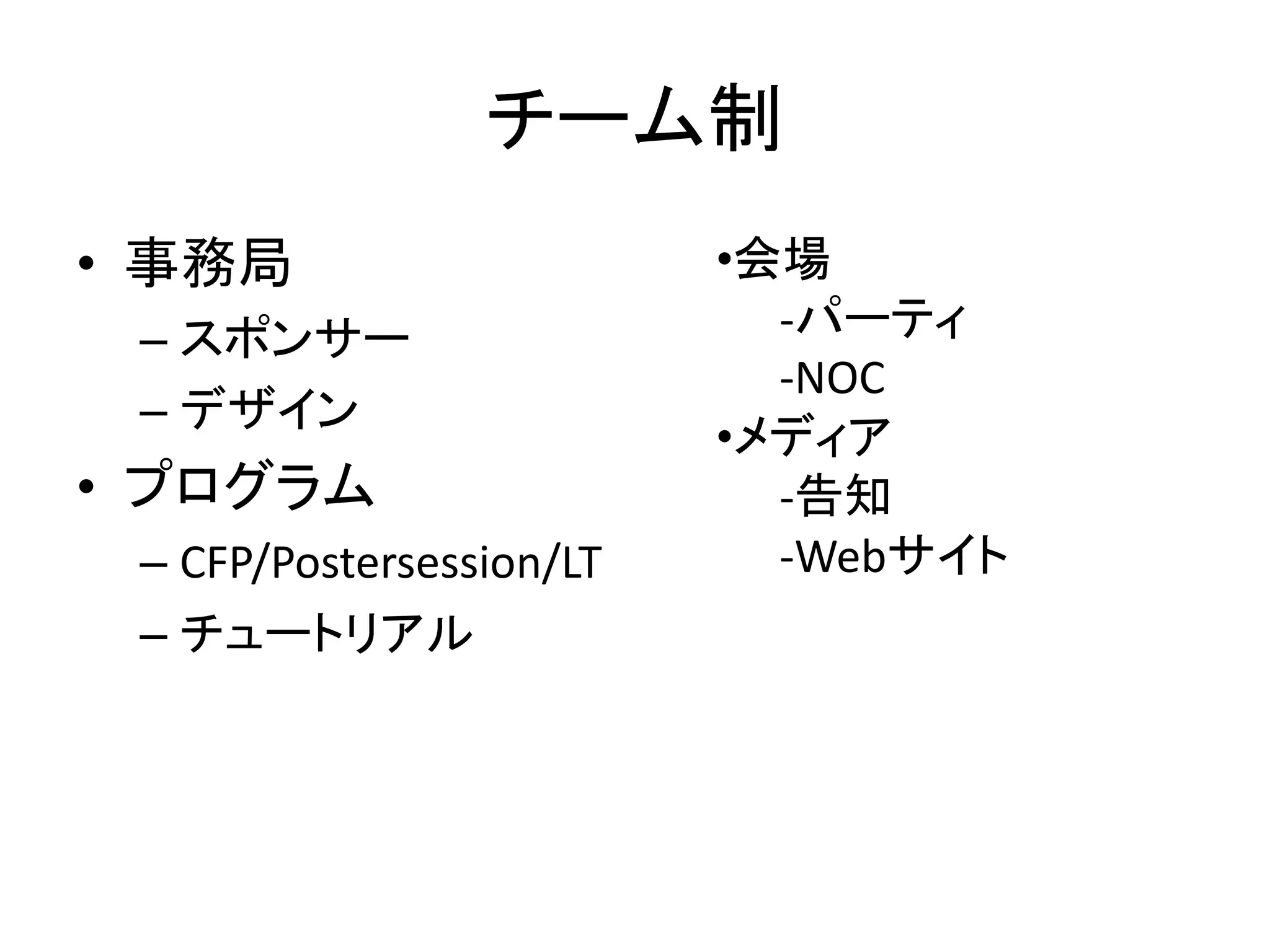 チーム制 
•事務局 
–スポンサー 
–デザイン 
•プログラム 
–CFP/Postersession/LT 
–チュートリアル 
•会場 -パーティ -NOC 
•メディア -告知 -Webサイト  