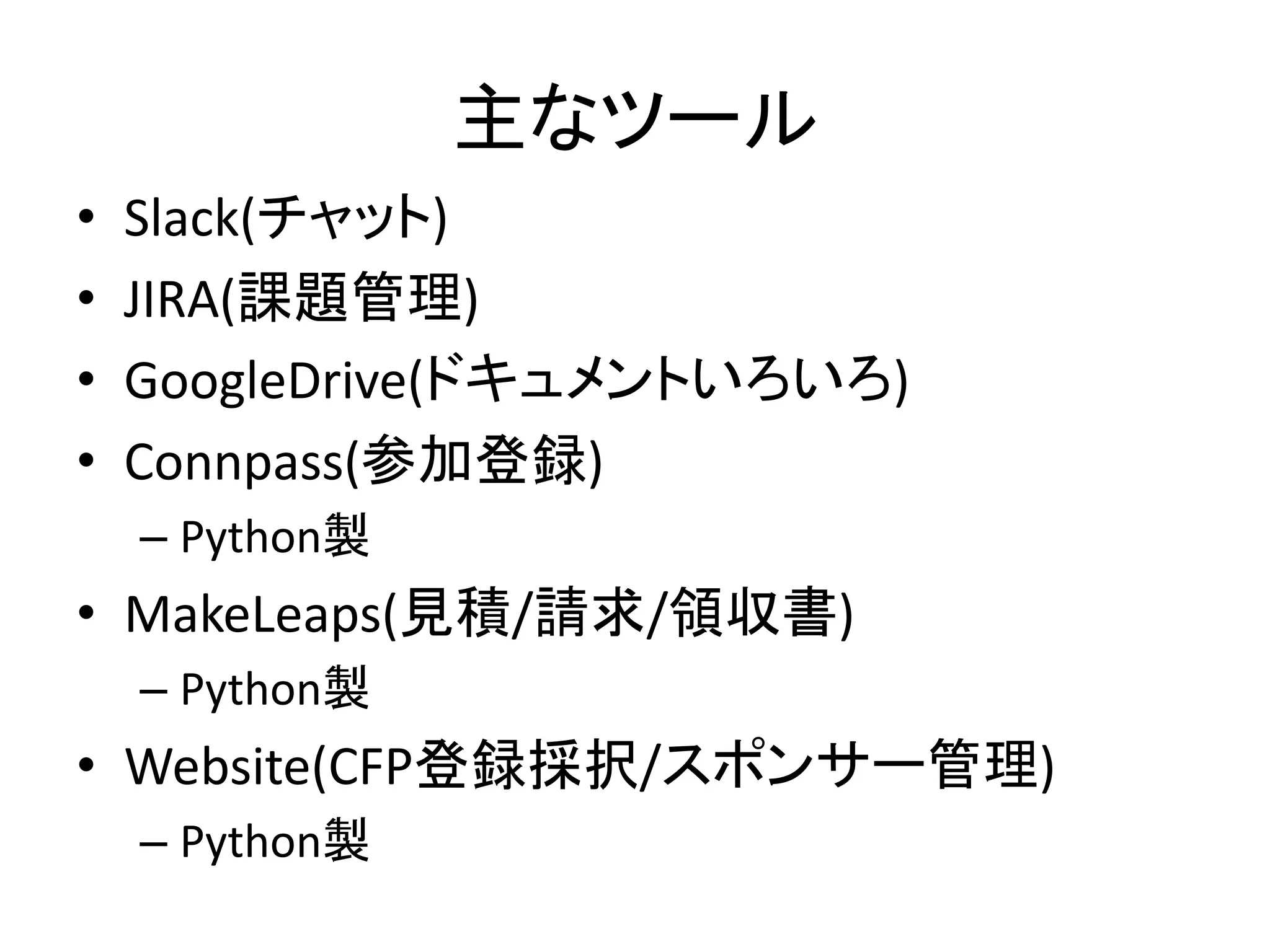 主なツール 
•Slack(チャット) 
•JIRA(課題管理) 
•GoogleDrive(ドキュメントいろいろ) 
•Connpass(参加登録) 
–Python製 
•MakeLeaps(見積/請求/領収書) 
–Python製 
•Website(CFP登録採択/スポンサー管理) 
–Python製  