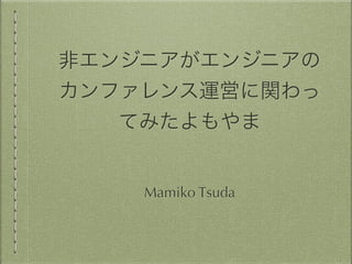 非エンジニアがエンジニアの 
カンファレンス運営に関わっ 
てみたよもやま 
Mamiko Tsuda 
 