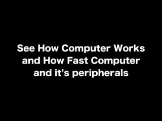 See How Computer Works
and How Fast Computer
and it s peripherals
 
