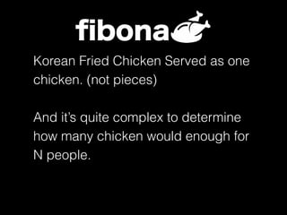 ﬁbona
Korean Fried Chicken Served as one
chicken. (not pieces)
And it’s quite complex to determine
how many chicken would enough for
N people.
 
