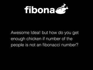 ﬁbona
Awesome Idea! but how do you get
enough chicken if number of the
people is not an ﬁbonacci number?
 