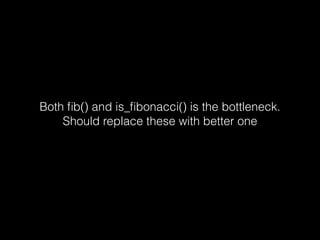 Both ﬁb() and is_ﬁbonacci() is the bottleneck.
Should replace these with better one
 