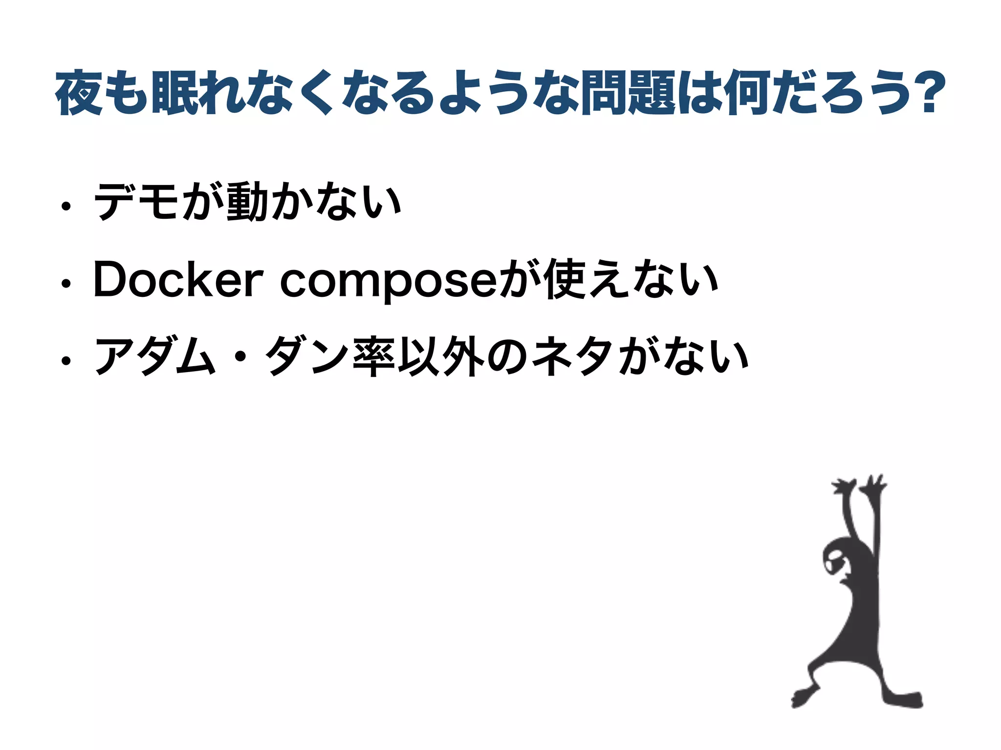 夜も眠れなくなるような問題は何だろう?
• デモが動かない
• Docker composeが使えない
• アダム・ダン率以外のネタがない
 