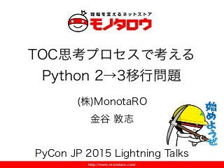 http://www.monotaro.com/
(株)MonotaRO
金谷 敦志
!
PyCon JP 2015 Lightning Talks
TOC思考プロセスで考える
Python 2→3移行問題
 