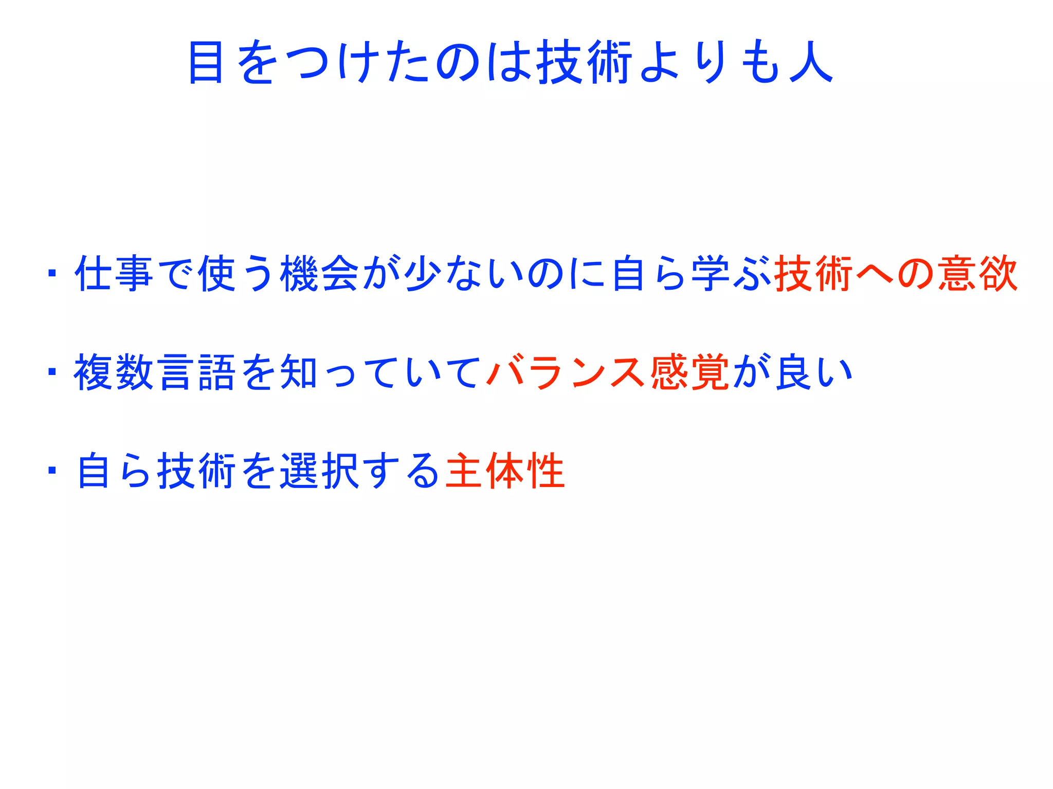 目をつけたのは技術よりも人
・仕事で使う機会が少ないのに自ら学ぶ技術への意欲
・複数言語を知っていてバランス感覚が良い
・自ら技術を選択する主体性
 