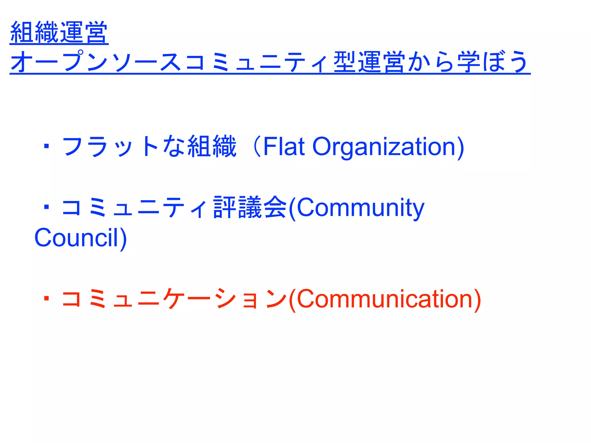 ・フラットな組織（Flat Organization)
・コミュニティ評議会(Community
Council)
・コミュニケーション(Communication)
組織運営
オープンソースコミュニティ型運営から学ぼう
 