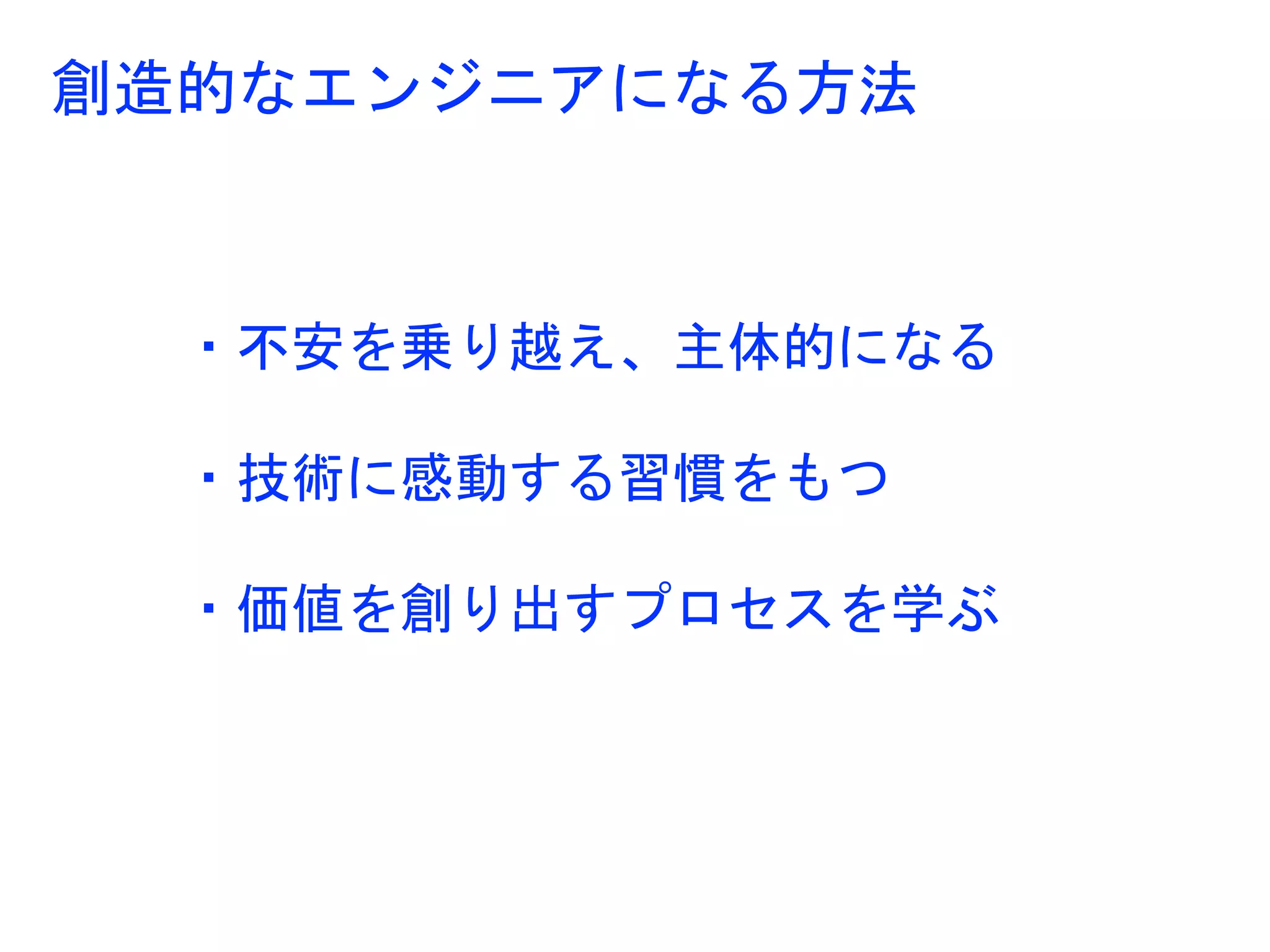 ・不安を乗り越え、主体的になる
・技術に感動する習慣をもつ
・価値を創り出すプロセスを学ぶ
創造的なエンジニアになる方法
 