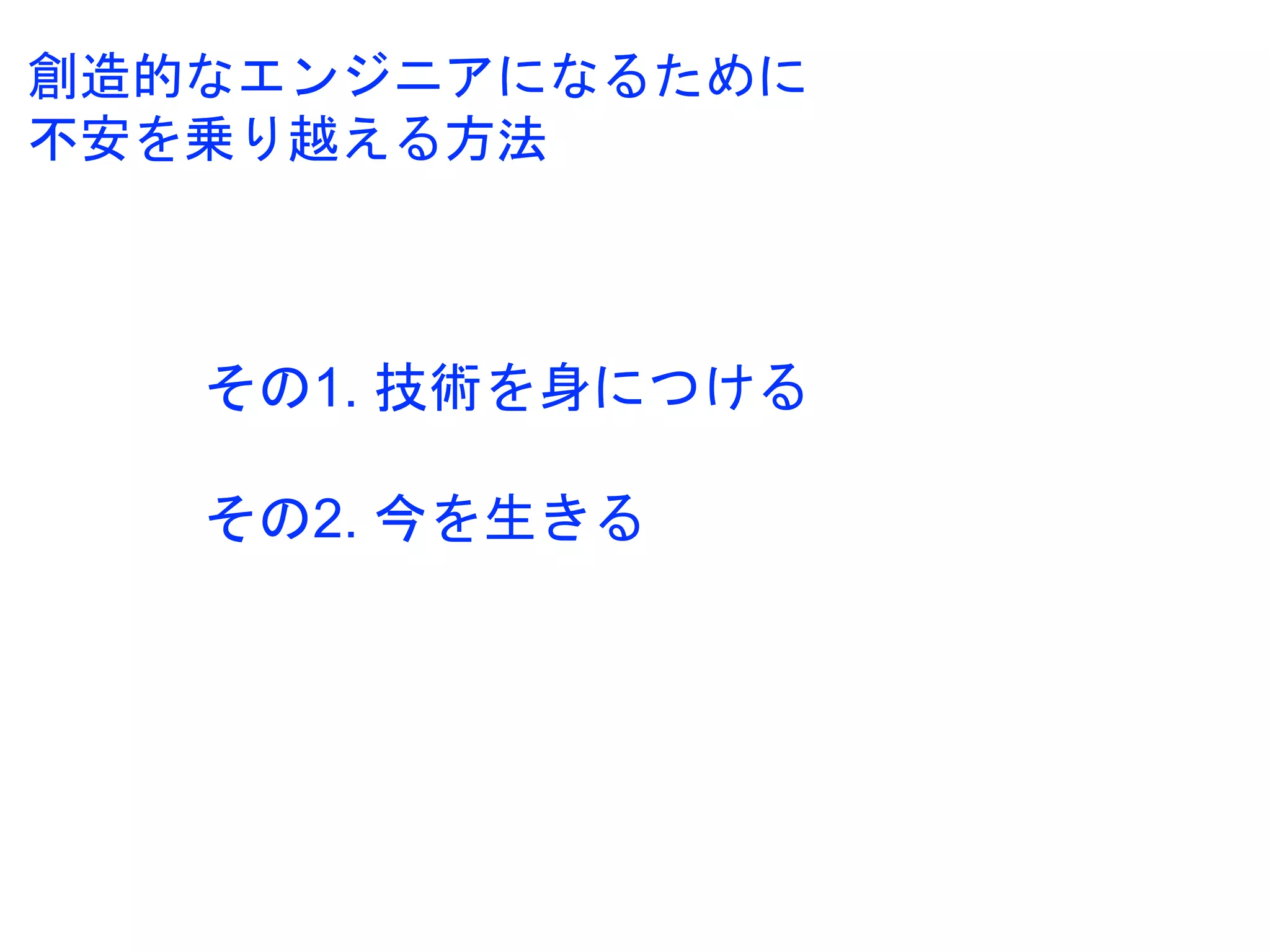 創造的なエンジニアになるために
不安を乗り越える方法
その1. 技術を身につける
その2. 今を生きる
 