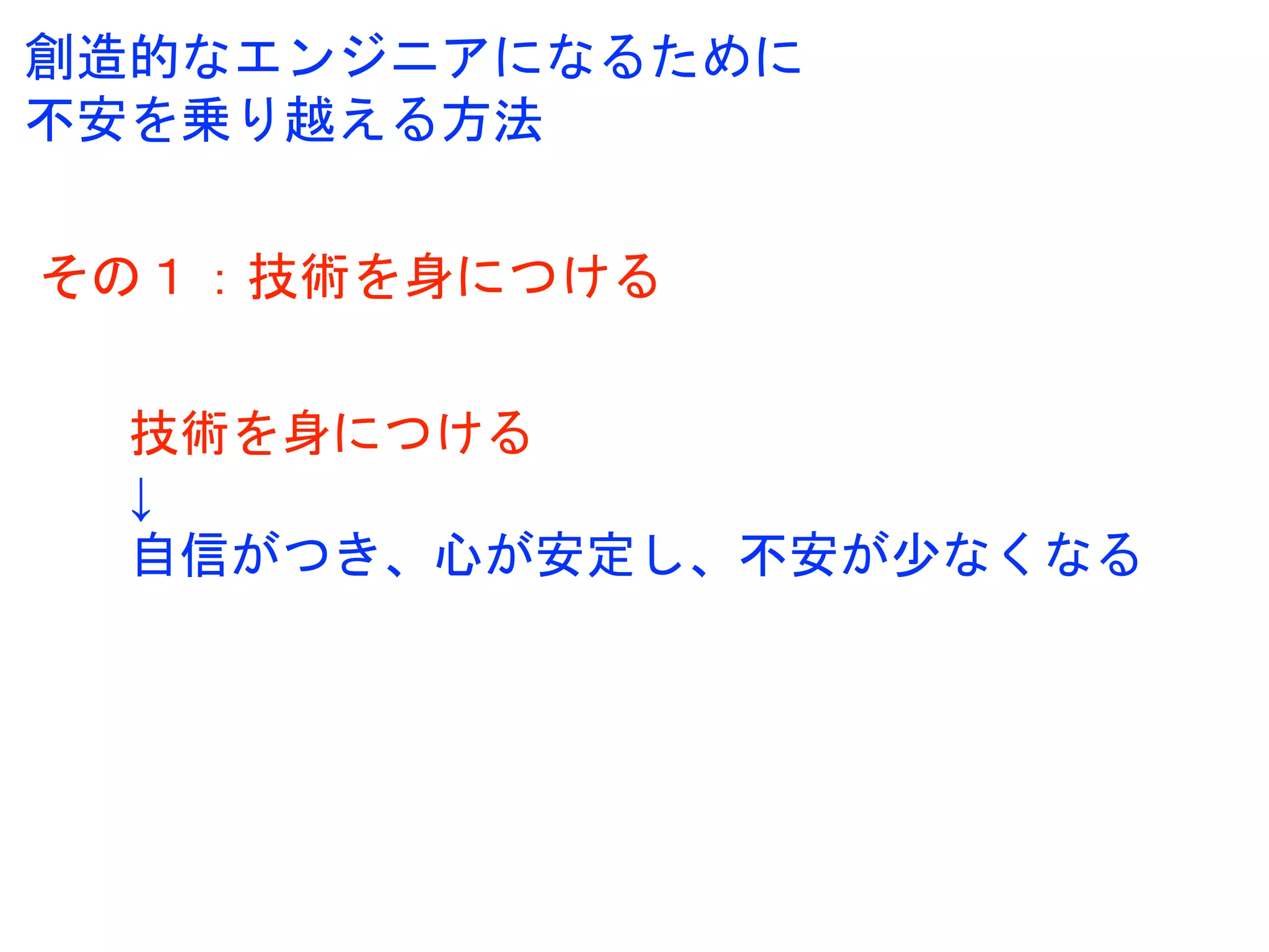 その１：技術を身につける
技術を身につける
↓
自信がつき、心が安定し、不安が少なくなる
創造的なエンジニアになるために
不安を乗り越える方法
 